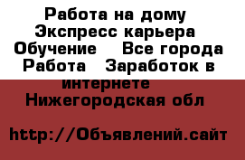 Работа на дому. Экспресс-карьера. Обучение. - Все города Работа » Заработок в интернете   . Нижегородская обл.